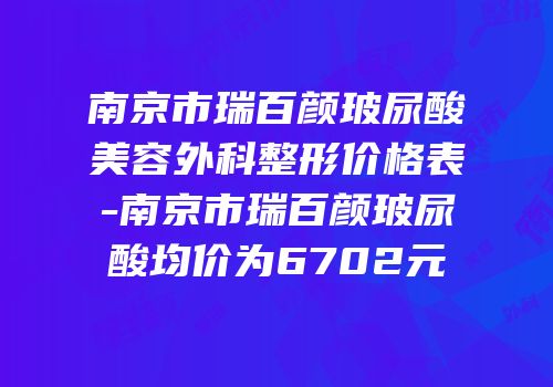 南京市瑞百颜玻尿酸美容外科整形价格表-南京市瑞百颜玻尿酸均价为6702元