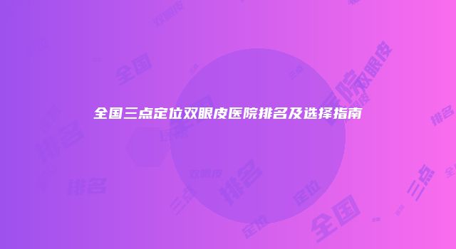 全国三点定位双眼皮医院排名及选择指南
