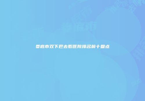 娄底市双下巴去脂医院排名前十盘点