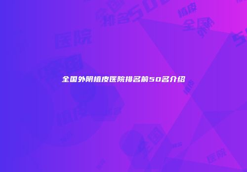 全国外阴植皮医院排名前50名介绍