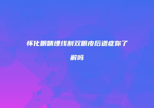 怀化眼睛埋线割双眼皮后遗症你了解吗