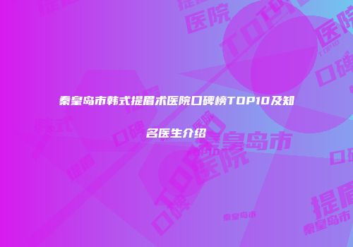 秦皇岛市韩式提眉术医院口碑榜TOP10及知名医生介绍