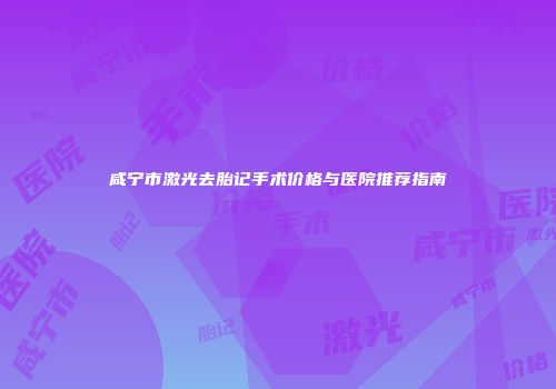 咸宁市激光去胎记手术价格与医院推荐指南