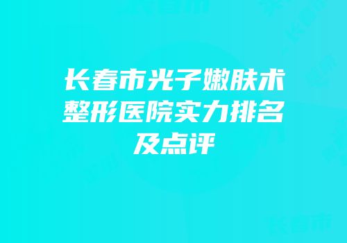 长春市光子嫩肤术整形医院实力排名及点评