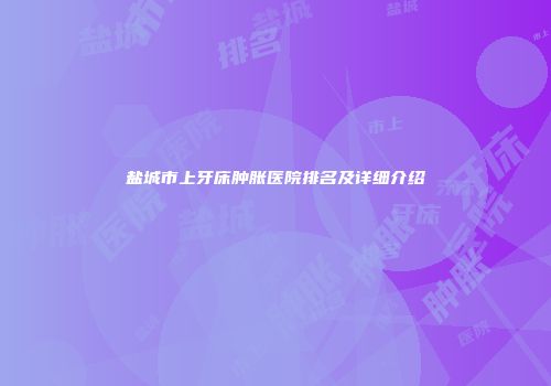 盐城市上牙床肿胀医院排名及详细介绍