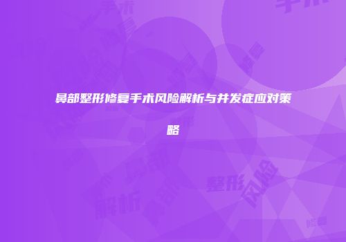 鼻部整形修复手术风险解析与并发症应对策略