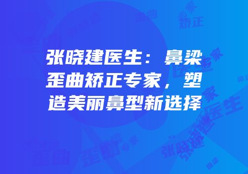 张晓建医生：鼻梁歪曲矫正专家，塑造美丽鼻型新选择