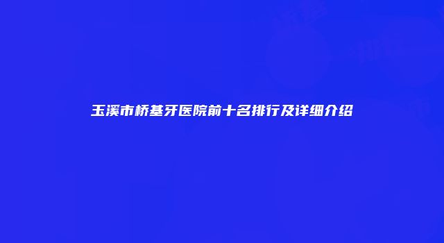 玉溪市桥基牙医院前十名排行及详细介绍