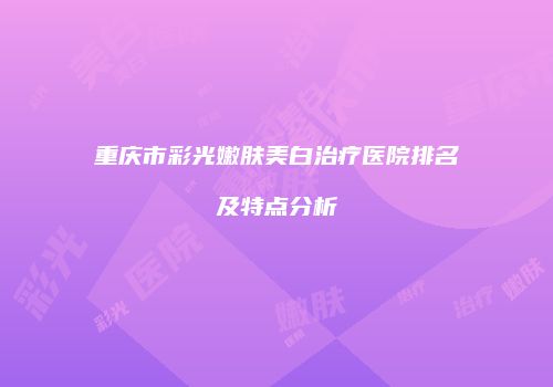 重庆市彩光嫩肤美白治疗医院排名及特点分析