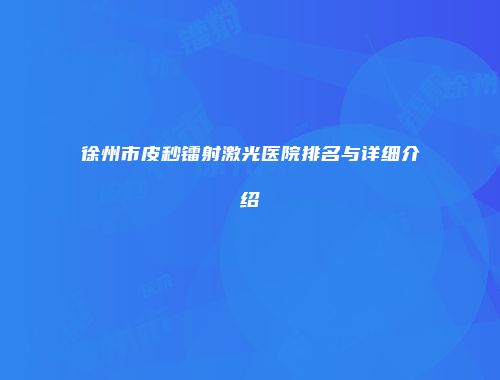 徐州市皮秒镭射激光医院排名与详细介绍