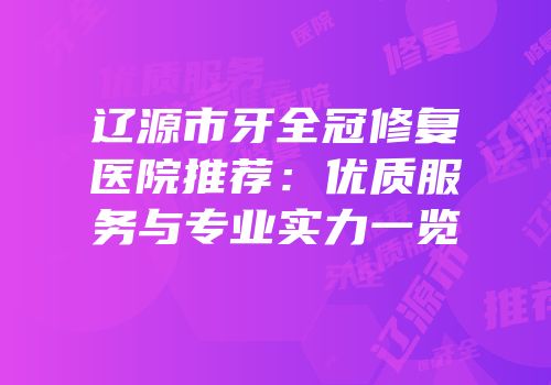 辽源市牙全冠修复医院推荐：优质服务与专业实力一览