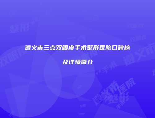 遵义市三点双眼皮手术整形医院口碑榜及详情简介
