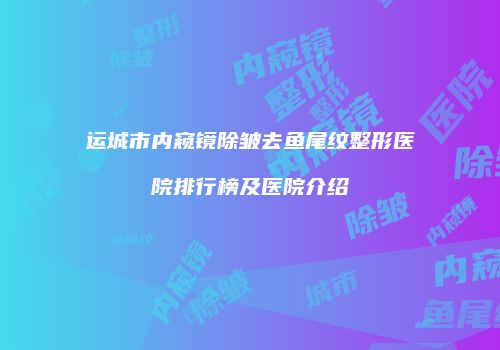 运城市内窥镜除皱去鱼尾纹整形医院排行榜及医院介绍