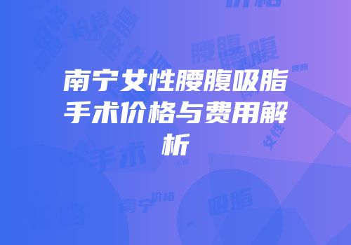 南宁女性腰腹吸脂手术价格与费用解析