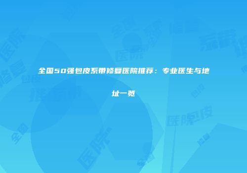 全国50强包皮系带修复医院推荐：专业医生与地址一览