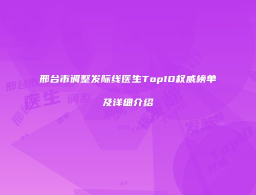 邢台市调整发际线医生Top10权威榜单及详细介绍