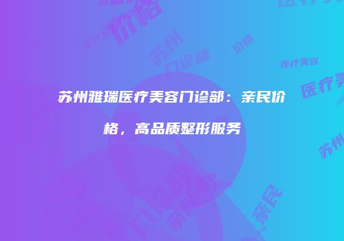苏州雅瑞医疗美容门诊部：亲民价格，高品质整形服务