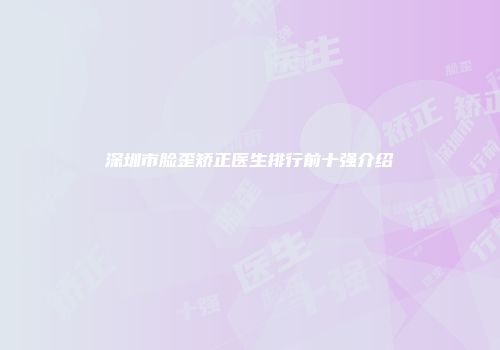 深圳市脸歪矫正医生排行前十强介绍