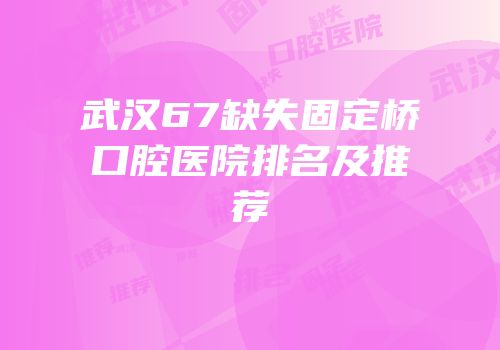 武汉67缺失固定桥口腔医院排名及推荐