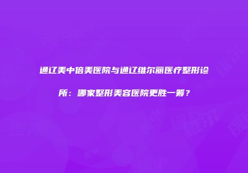 通辽美中倍美医院与通辽维尔丽医疗整形诊所：哪家整形美容医院更胜一筹？