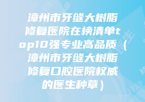 漳州市牙缝大树脂修复医院在榜清单top10强专业高品质（漳州市牙缝大树脂修复口腔医院权威的医生种草）