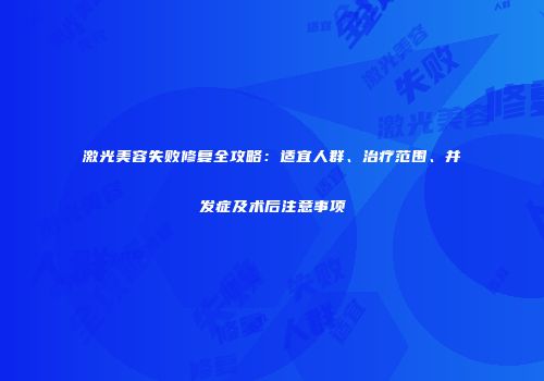 激光美容失败修复全攻略：适宜人群、治疗范围、并发症及术后注意事项