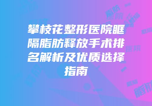 攀枝花整形医院眶隔脂肪释放手术排名解析及优质选择指南