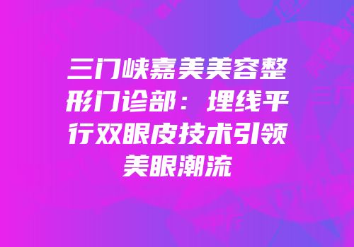 三门峡嘉美美容整形门诊部：埋线平行双眼皮技术引领美眼潮流