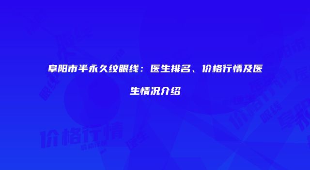 阜阳市半永久纹眼线：医生排名、价格行情及医生情况介绍
