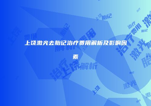 上饶激光去胎记治疗费用解析及影响因素