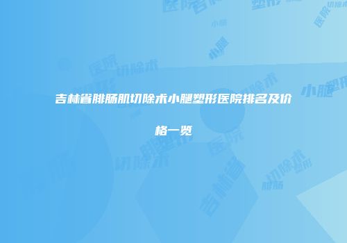 吉林省腓肠肌切除术小腿塑形医院排名及价格一览
