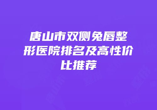 唐山市双侧兔唇整形医院排名及高性价比推荐