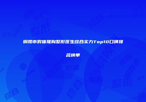 铜陵市假体隆胸整形医生综合实力Top10口碑排名榜单