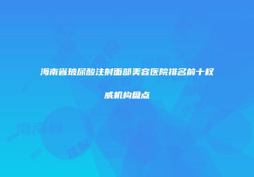 海南省玻尿酸注射面部美容医院排名前十权威机构盘点