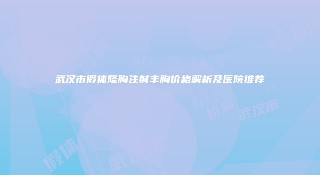 武汉市假体隆胸注射丰胸价格解析及医院推荐