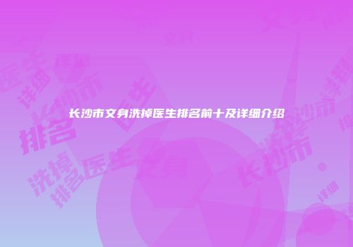 长沙市文身洗掉医生排名前十及详细介绍