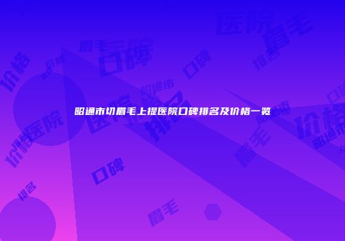 昭通市切眉毛上提医院口碑排名及价格一览