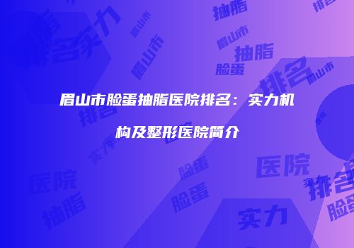 眉山市脸蛋抽脂医院排名：实力机构及整形医院简介