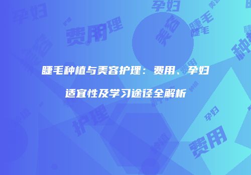 睫毛种植与美容护理：费用、孕妇适宜性及学习途径全解析