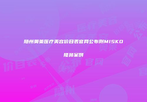 随州奥莱医疗美容价目表官网公布附MISKO隆鼻案例