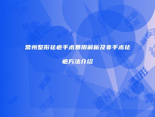 常州整形祛疤手术费用解析及非手术祛疤方法介绍