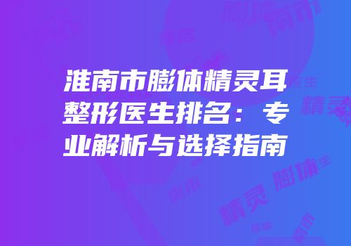淮南市膨体精灵耳整形医生排名：专业解析与选择指南