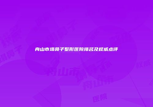 舟山市塌鼻子整形医院排名及权威点评