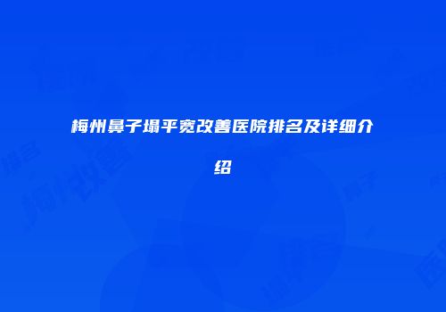 梅州鼻子塌平宽改善医院排名及详细介绍
