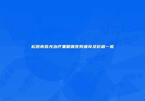 松原市激光治疗黑眼圈医院推荐及价格一览