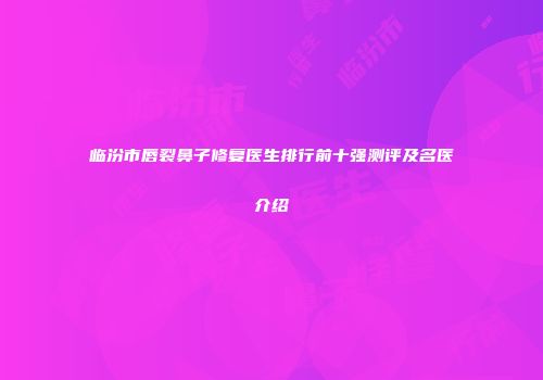 临汾市唇裂鼻子修复医生排行前十强测评及名医介绍