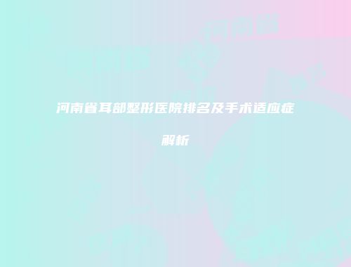 河南省耳部整形医院排名及手术适应症解析