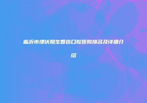 临沂市埋伏阻生智齿口腔医院排名及详细介绍