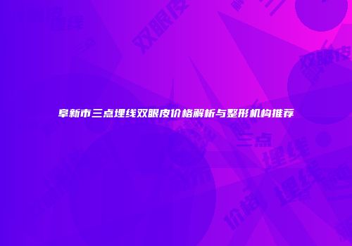 阜新市三点埋线双眼皮价格解析与整形机构推荐