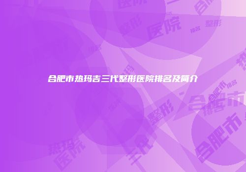 合肥市热玛吉三代整形医院排名及简介